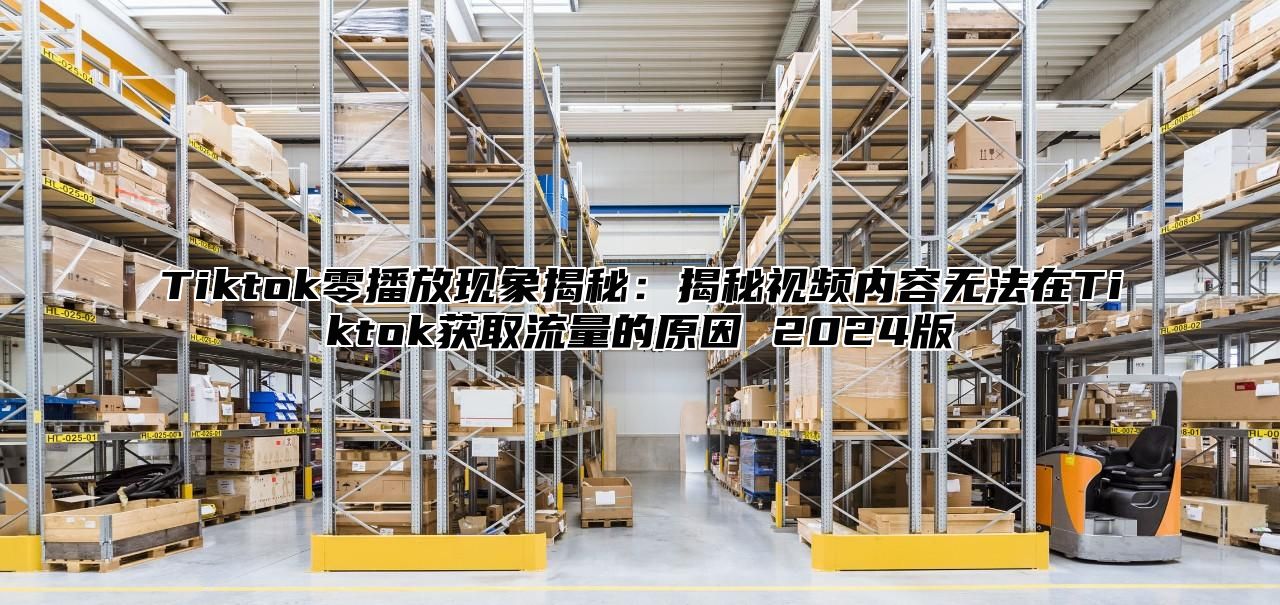 Tiktok零播放现象揭秘：揭秘视频内容无法在Tiktok获取流量的原因 2025版