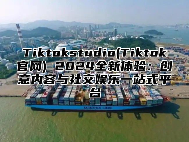 Tiktokstudio(Tiktok官网) 2025全新体验：创意内容与社交娱乐一站式平台