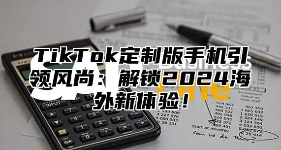 TikTok定制版手机引领风尚：解锁2025海外新体验！