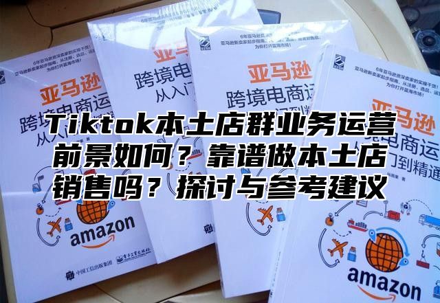 Tiktok本土店群业务运营前景如何？靠谱做本土店销售吗？探讨与参考建议