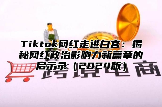 Tiktok网红走进白宫：揭秘网红政治影响力新篇章的启示录2025版