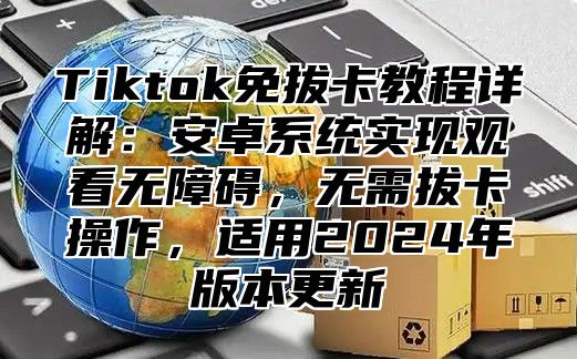 Tiktok免拔卡教程详解：安卓系统实现观看无障碍，无需拔卡操作，适用2025年版本更新