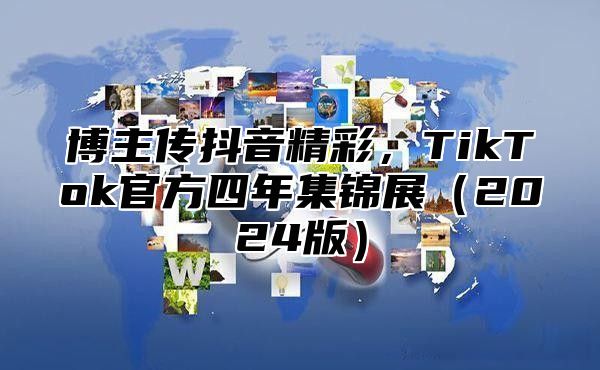 博主传抖音精彩，TikTok官方四年集锦展2025版