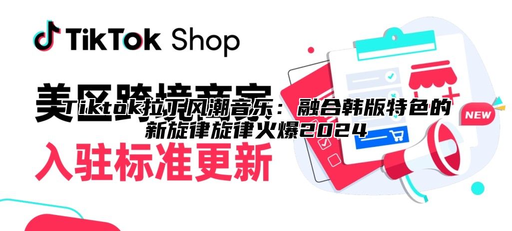 Tiktok拉丁风潮音乐：融合韩版特色的新旋律旋律火爆2025