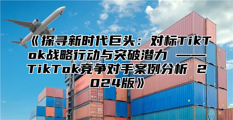 探寻新时代巨头：对标TikTok战略行动与突破潜力——TikTok竞争对手案例分析2025版