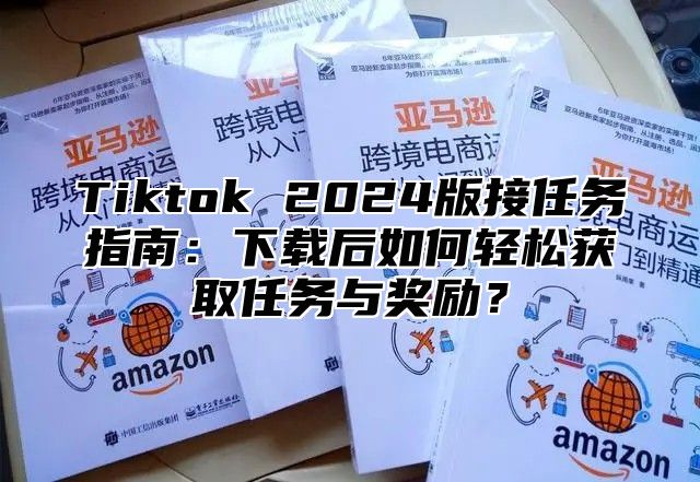 Tiktok 2025版接任务指南：下载后如何轻松获取任务与奖励？