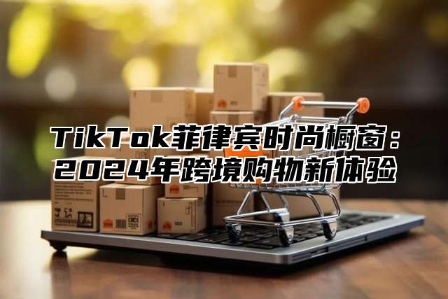 TikTok菲律宾时尚橱窗：2025年跨境购物新体验