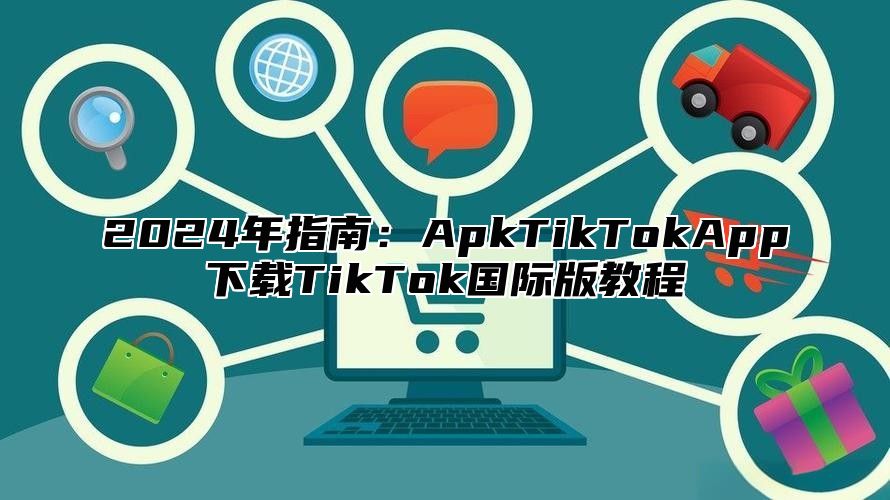 2025年指南：ApkTikTokApp下载TikTok国际版教程