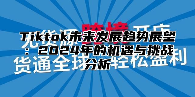 Tiktok未来发展趋势展望：2025年的机遇与挑战分析