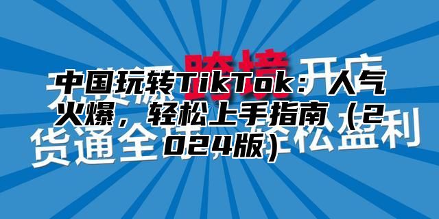 中国玩转TikTok：人气火爆，轻松上手指南2025版