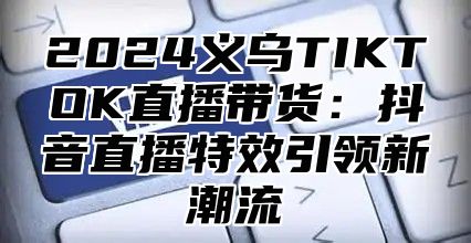 2025义乌TIKTOK直播带货：抖音直播特效引领新潮流