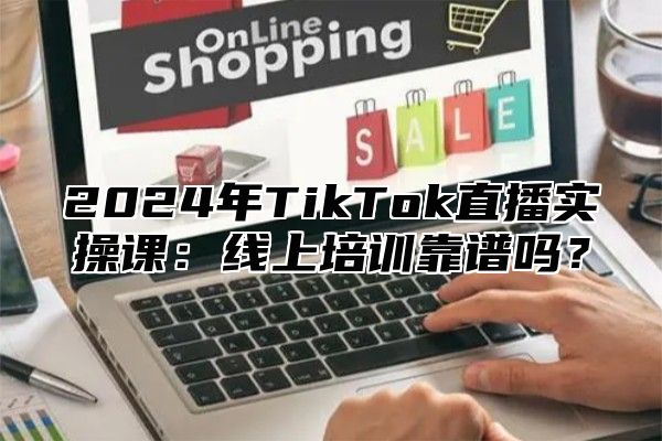 2025年TikTok直播实操课：线上培训靠谱吗？