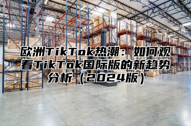 欧洲TikTok热潮：如何观看TikTok国际版的新趋势分析2025版