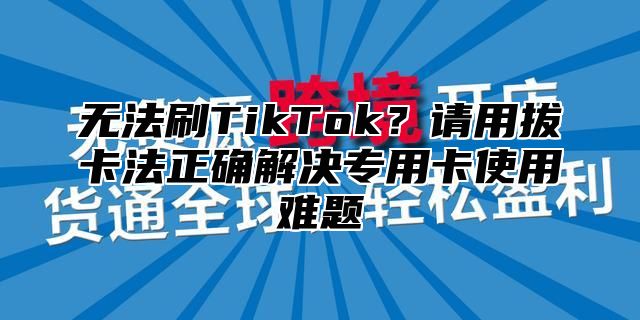 无法刷TikTok？请用拔卡法正确解决专用卡使用难题