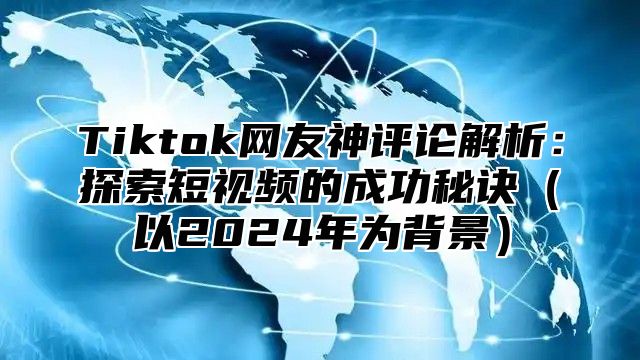 Tiktok网友神评论解析：探索短视频的成功秘诀以2025年为背景