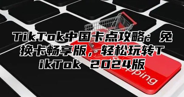 TikTok中国卡点攻略：免换卡畅享版，轻松玩转TikTok 2025版