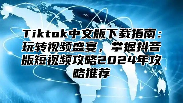 Tiktok中文版下载指南：玩转视频盛宴，掌握抖音版短视频攻略2025年攻略推荐