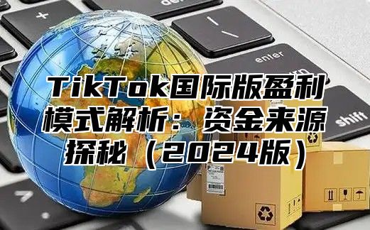 TikTok国际版盈利模式解析：资金来源探秘2025版