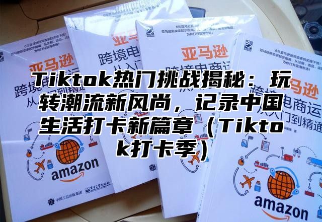Tiktok热门挑战揭秘：玩转潮流新风尚，记录中国生活打卡新篇章Tiktok打卡季