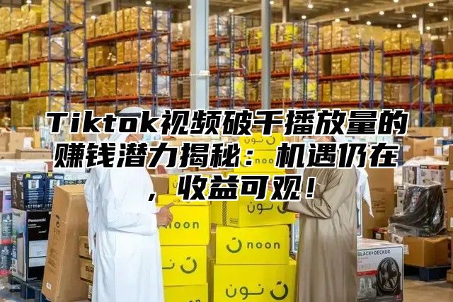Tiktok视频破千播放量的赚钱潜力揭秘：机遇仍在，收益可观！