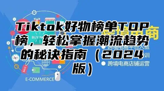 Tiktok好物榜单TOP榜，轻松掌握潮流趋势的秘诀指南2025版