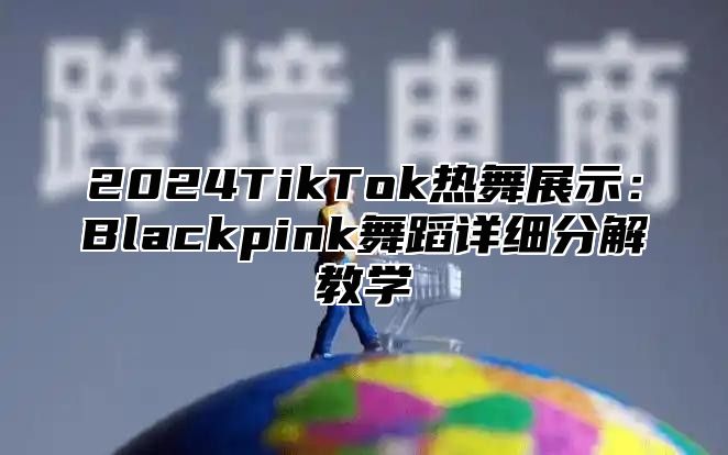 2025TikTok热舞展示：Blackpink舞蹈详细分解教学