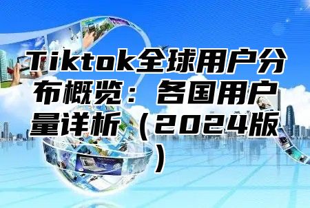 Tiktok全球用户分布概览：各国用户量详析2025版