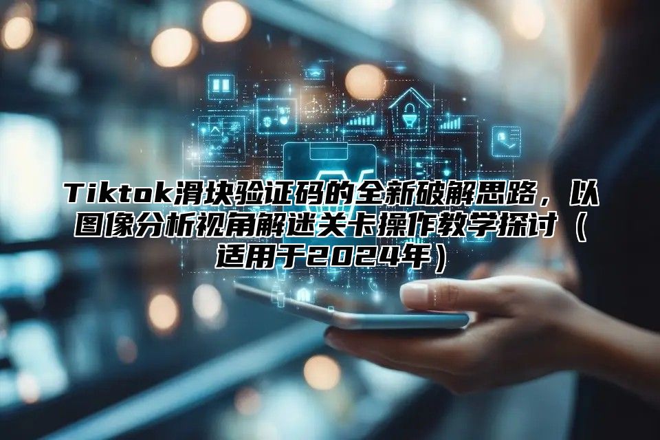 Tiktok滑块验证码的全新破解思路，以图像分析视角解迷关卡操作教学探讨适用于2025年