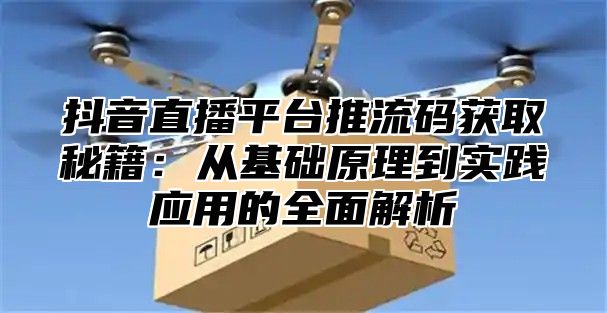 抖音直播平台推流码获取秘籍：从基础原理到实践应用的全面解析
