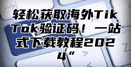 轻松获取海外TikTok验证码！一站式下载教程2025”
