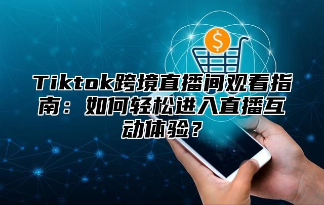 Tiktok跨境直播间观看指南：如何轻松进入直播互动体验？