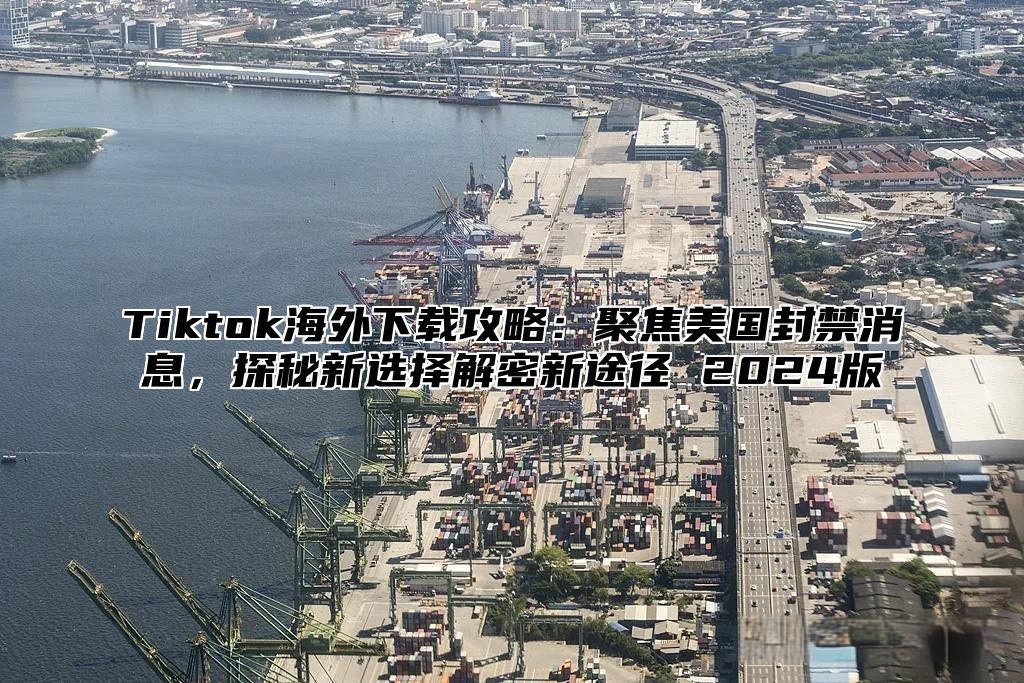 Tiktok海外下载攻略：聚焦美国封禁消息，探秘新选择解密新途径 2025版