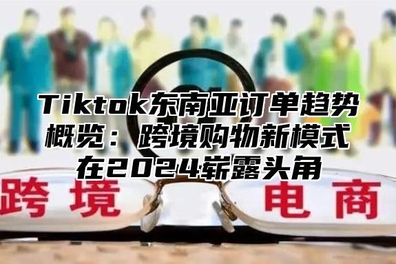 Tiktok东南亚订单趋势概览：跨境购物新模式在2025崭露头角