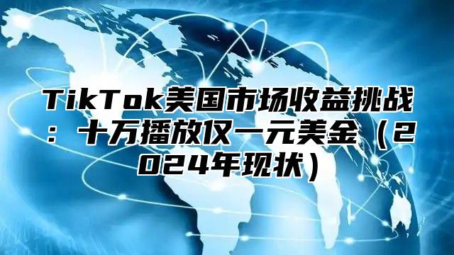TikTok美国市场收益挑战：十万播放仅一元美金2025年现状