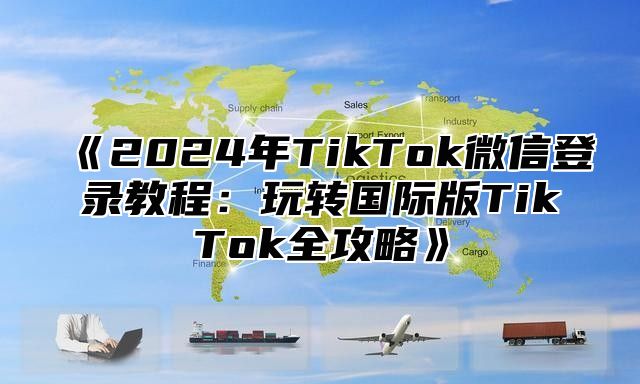 2025年TikTok微信登录教程：玩转国际版TikTok全攻略
