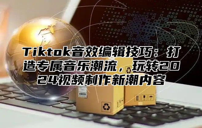 Tiktok音效编辑技巧：打造专属音乐潮流，玩转2025视频制作新潮内容