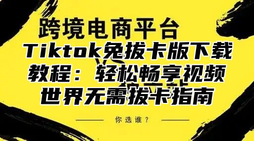 Tiktok免拔卡版下载教程：轻松畅享视频世界无需拔卡指南