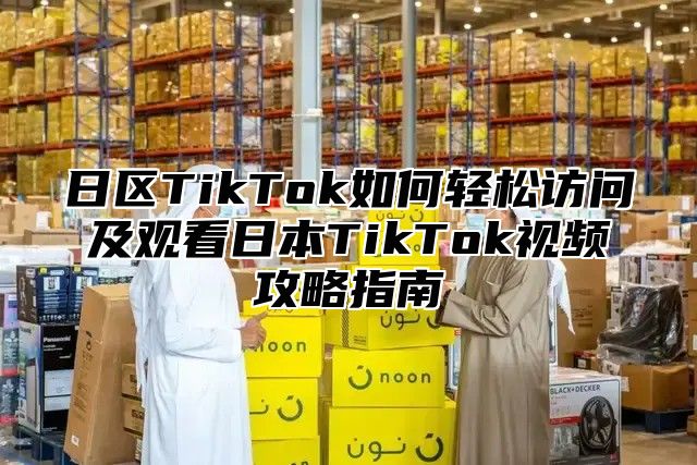 日区TikTok如何轻松访问及观看日本TikTok视频攻略指南