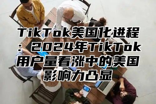 TikTok美国化进程：2025年TikTok用户量看涨中的美国影响力凸显