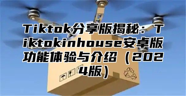 Tiktok分享版揭秘：Tiktokinhouse安卓版功能体验与介绍2025版