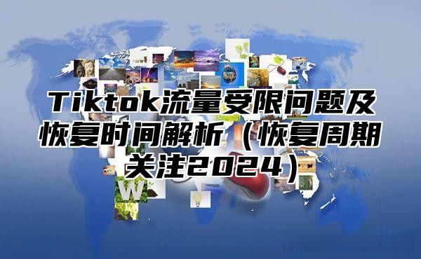 Tiktok流量受限问题及恢复时间解析恢复周期关注2025