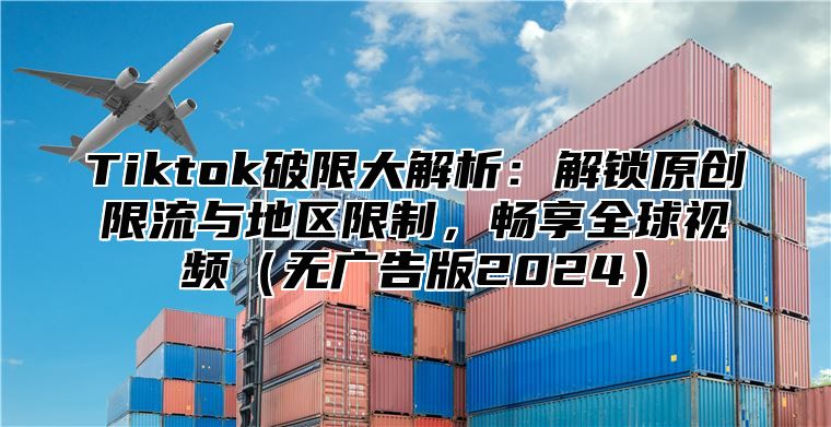 Tiktok破限大解析：解锁原创限流与地区限制，畅享全球视频无广告版2025