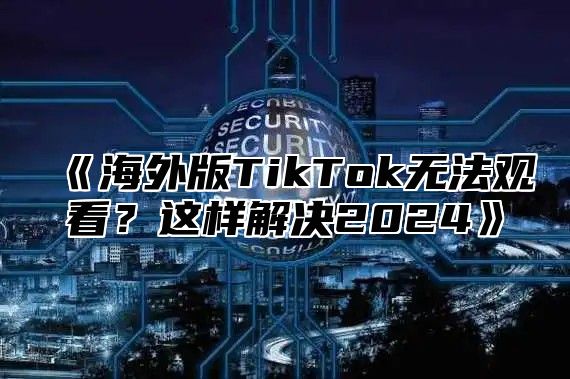 海外版TikTok无法观看？这样解决2025