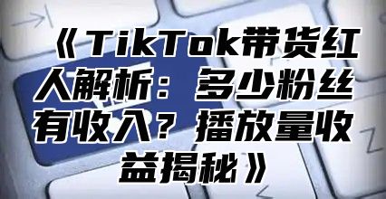 TikTok带货红人解析：多少粉丝有收入？播放量收益揭秘