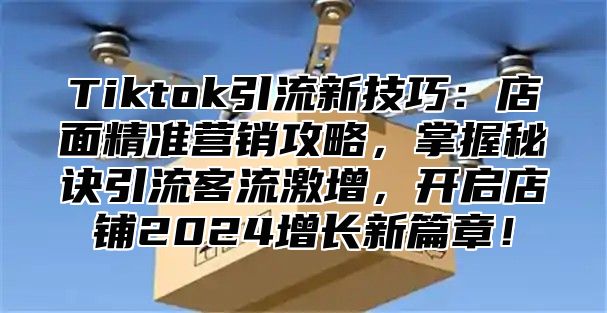 Tiktok引流新技巧：店面精准营销攻略，掌握秘诀引流客流激增，开启店铺2025增长新篇章！