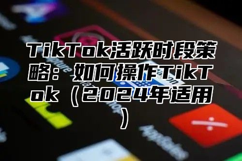 TikTok活跃时段策略：如何操作TikTok2025年适用