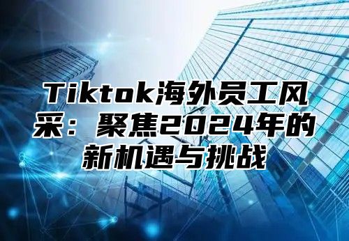 Tiktok海外员工风采：聚焦2025年的新机遇与挑战