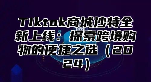 Tiktok商城沙特全新上线：探索跨境购物的便捷之选2025