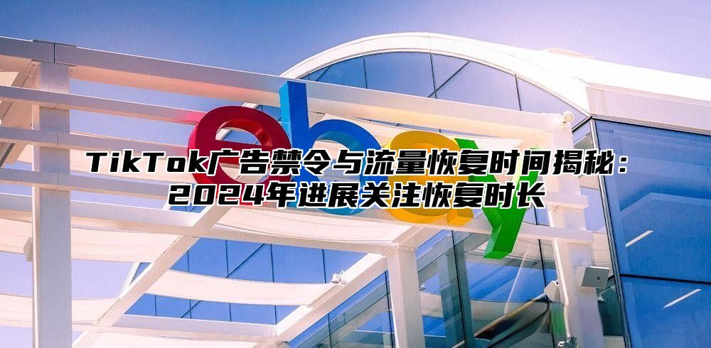 TikTok广告禁令与流量恢复时间揭秘：2025年进展关注恢复时长