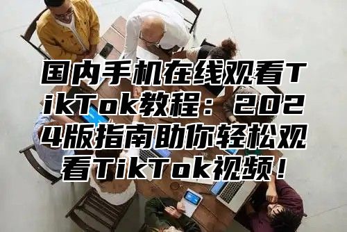 国内手机在线观看TikTok教程：2025版指南助你轻松观看TikTok视频！